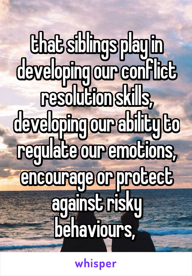 that siblings play in developing our conflict resolution skills, developing our ability to regulate our emotions, encourage or protect against risky behaviours, 