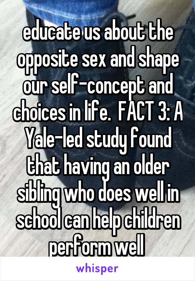 educate us about the opposite sex and shape our self-concept and choices in life.  FACT 3: A Yale-led study found that having an older sibling who does well in school can help children perform well 