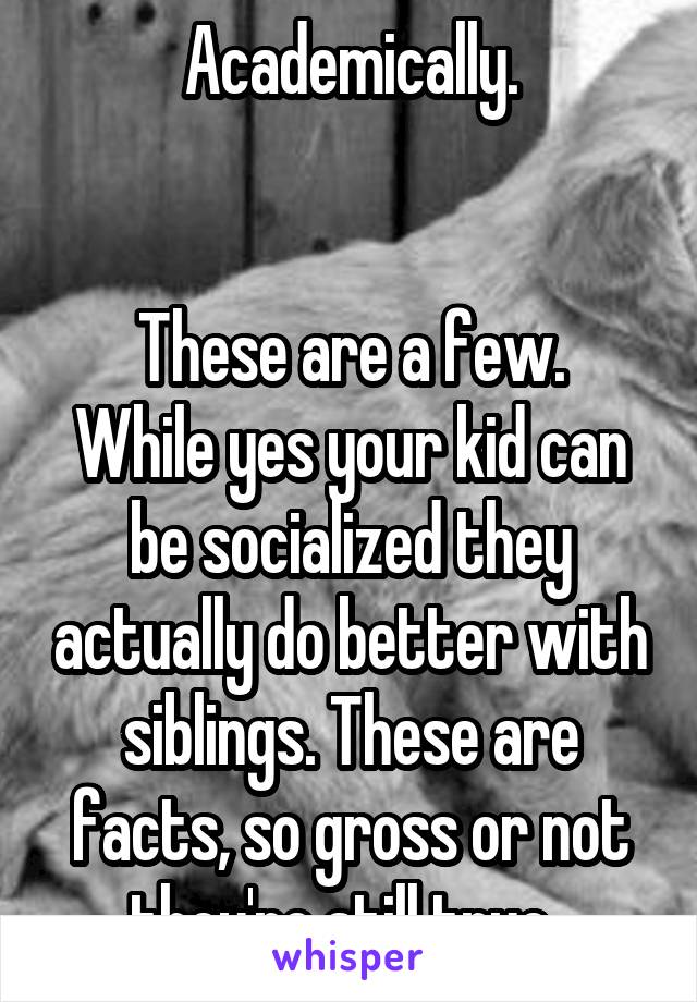 Academically.


These are a few. While yes your kid can be socialized they actually do better with siblings. These are facts, so gross or not they're still true. 