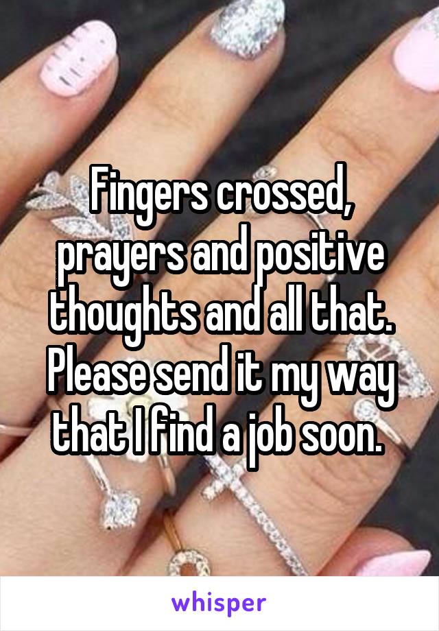 Fingers crossed, prayers and positive thoughts and all that. Please send it my way that I find a job soon. 