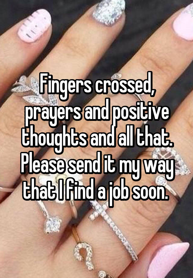 Fingers crossed, prayers and positive thoughts and all that. Please send it my way that I find a job soon. 