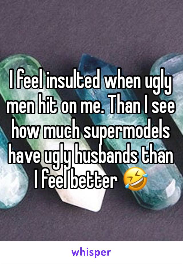 I feel insulted when ugly men hit on me. Than I see how much supermodels have ugly husbands than I feel better 🤣