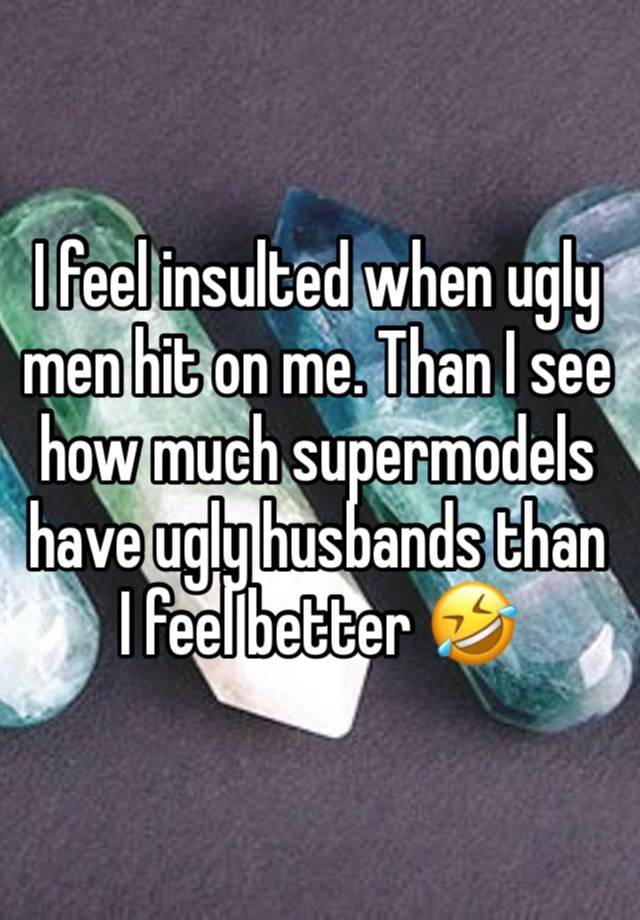 I feel insulted when ugly men hit on me. Than I see how much supermodels have ugly husbands than I feel better 🤣