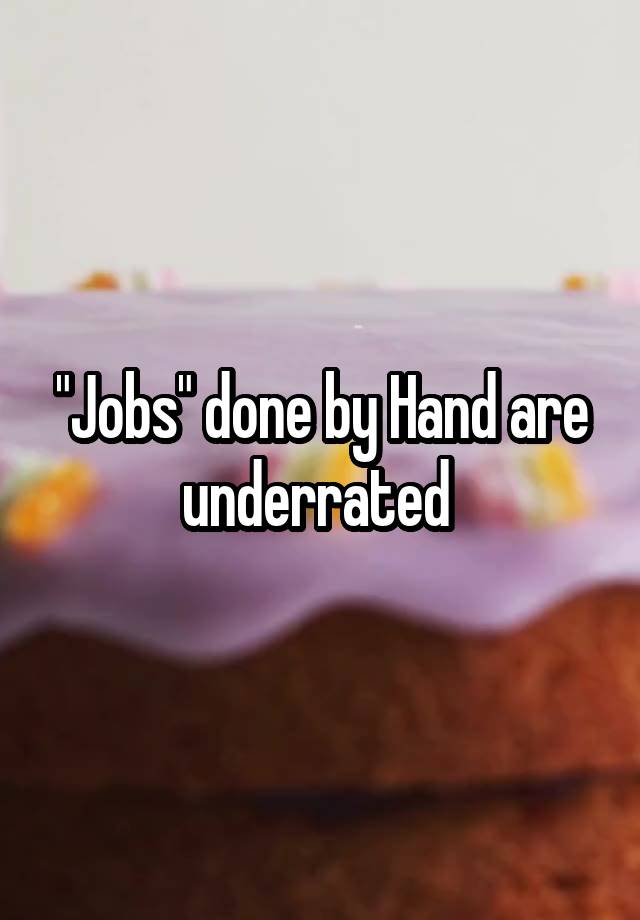 "Jobs" done by Hand are underrated 