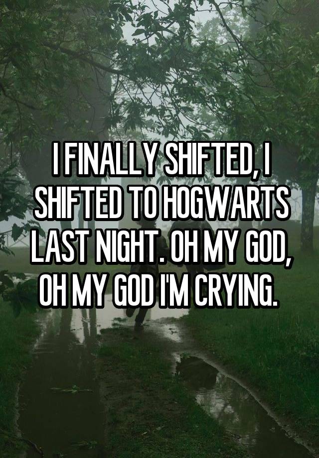 I FINALLY SHIFTED, I SHIFTED TO HOGWARTS LAST NIGHT. OH MY GOD, OH MY GOD I'M CRYING. 