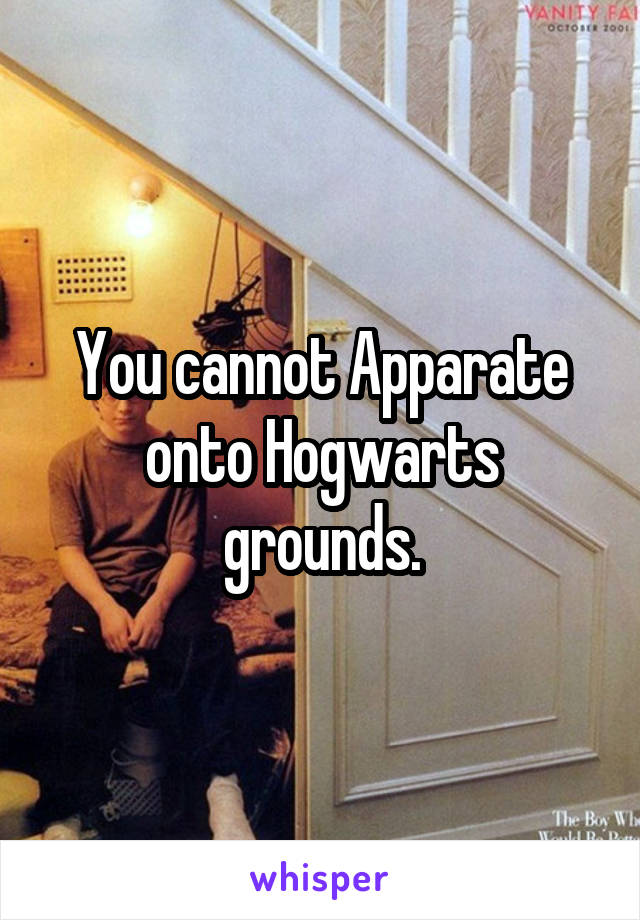 You cannot Apparate onto Hogwarts grounds.