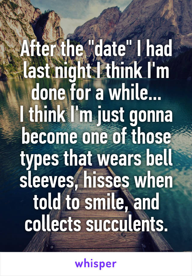 After the "date" I had last night I think I'm done for a while...
I think I'm just gonna become one of those types that wears bell sleeves, hisses when told to smile, and collects succulents.