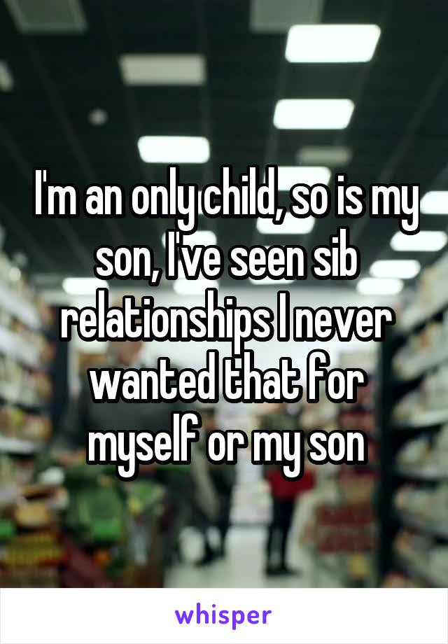 I'm an only child, so is my son, I've seen sib relationships I never wanted that for myself or my son