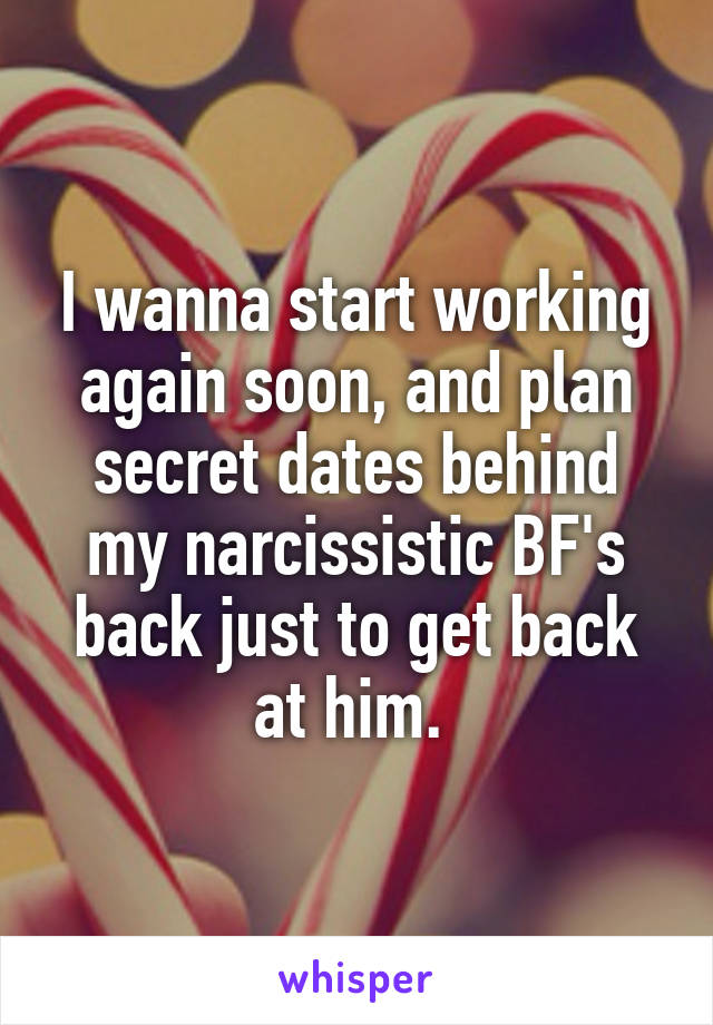 I wanna start working again soon, and plan secret dates behind my narcissistic BF's back just to get back at him. 