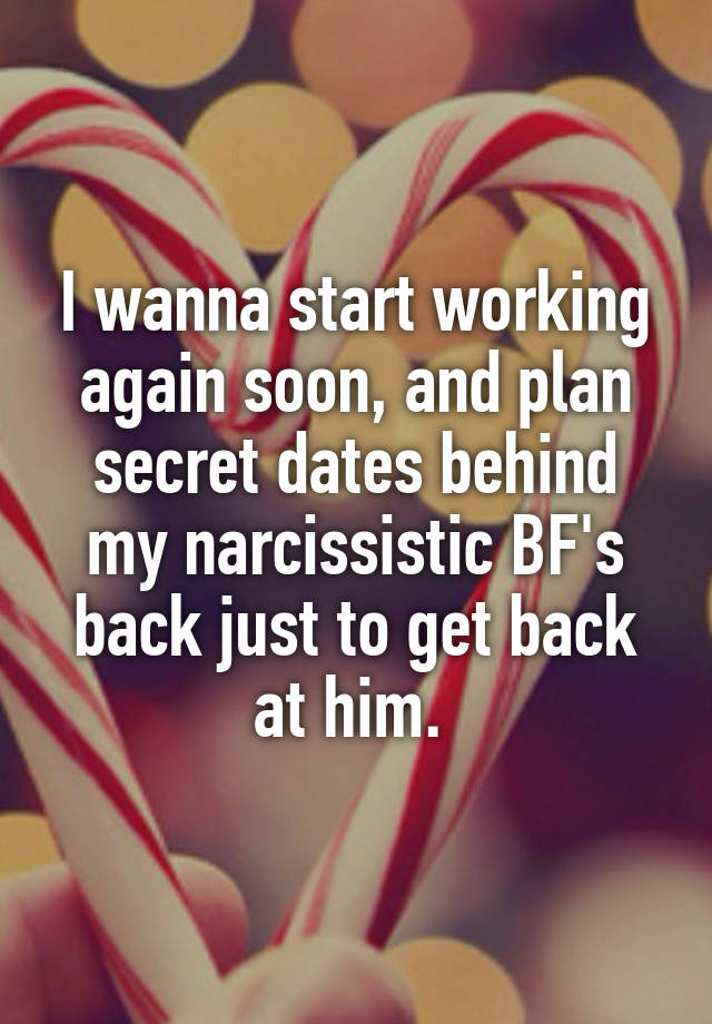 I wanna start working again soon, and plan secret dates behind my narcissistic BF's back just to get back at him. 