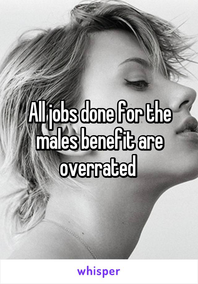 All jobs done for the males benefit are overrated 