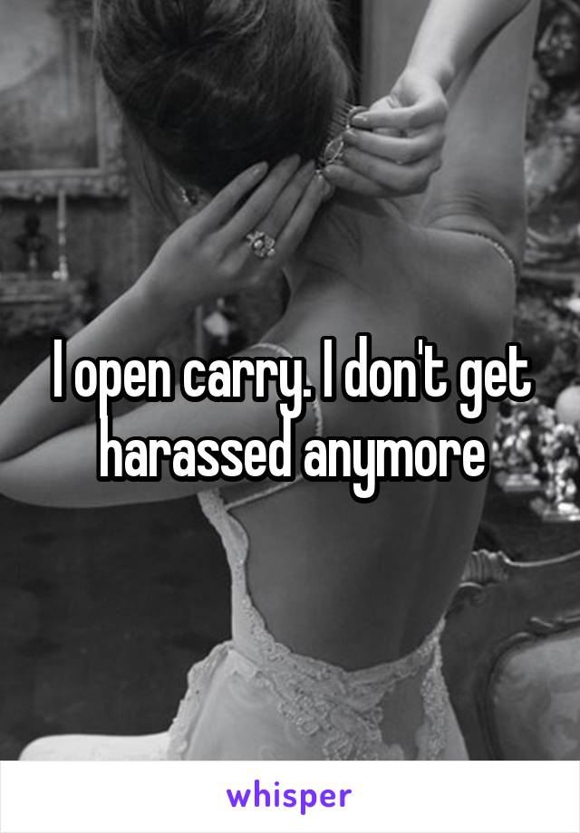 I open carry. I don't get harassed anymore