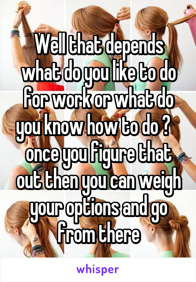 Well that depends what do you like to do for work or what do you know how to do ?    once you figure that out then you can weigh your options and go from there