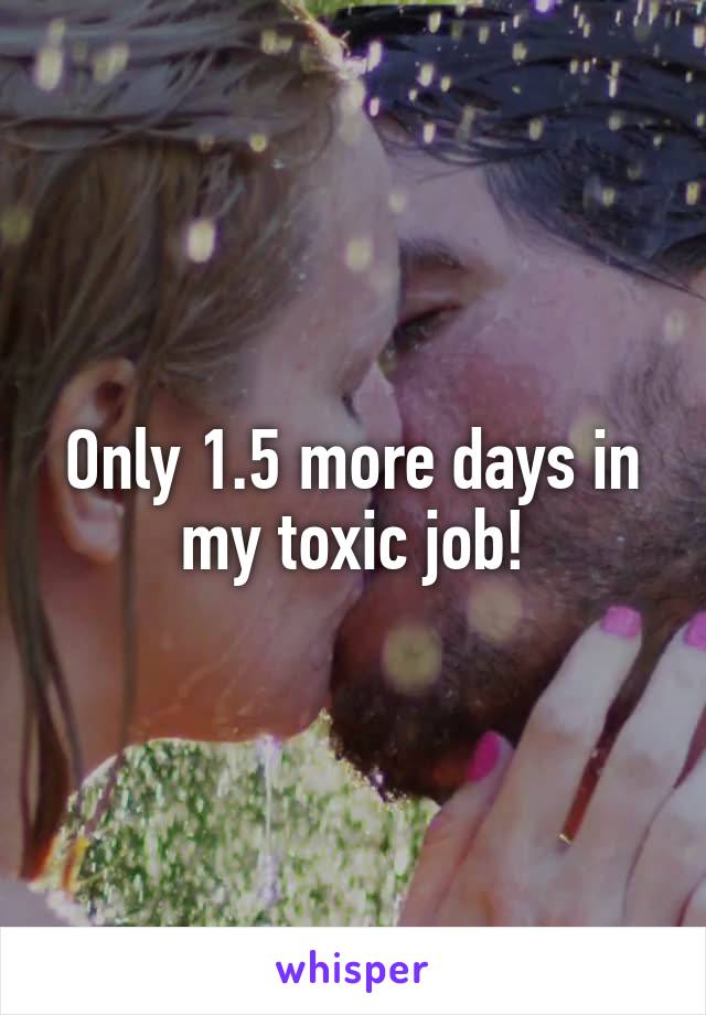 Only 1.5 more days in my toxic job!