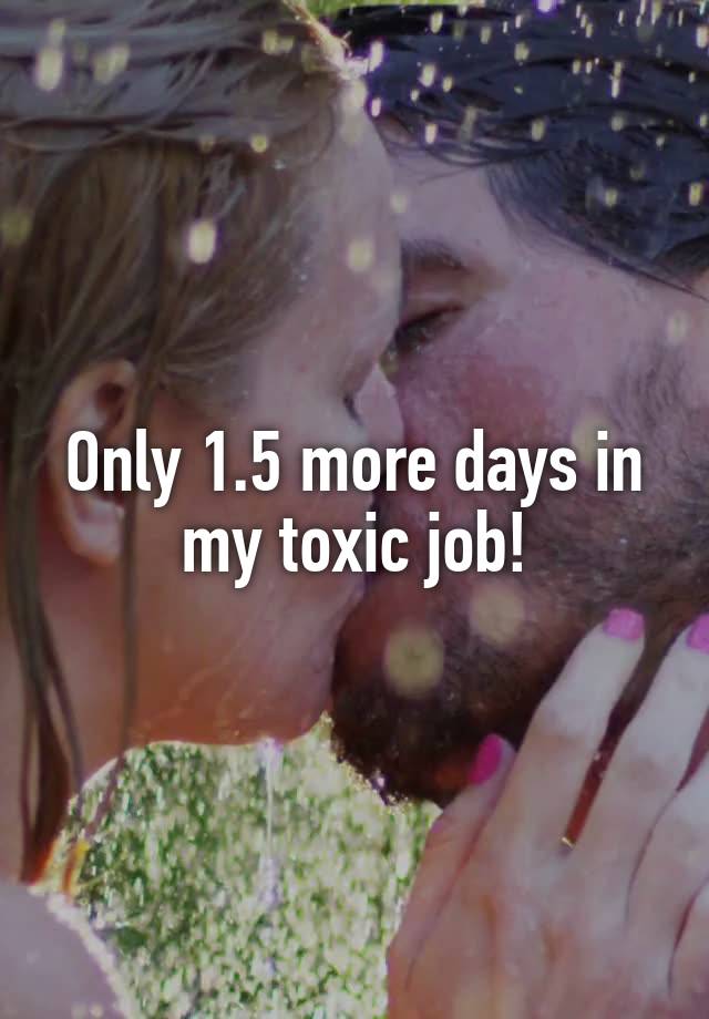 Only 1.5 more days in my toxic job!