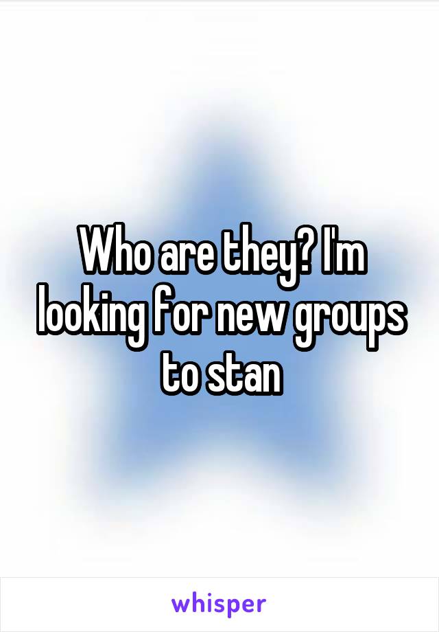 Who are they? I'm looking for new groups to stan