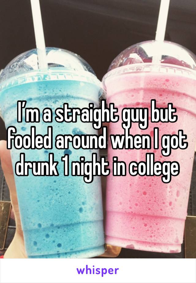 I’m a straight guy but fooled around when I got drunk 1 night in college 