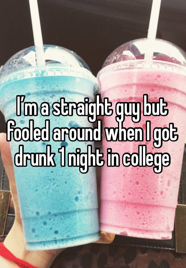 I’m a straight guy but fooled around when I got drunk 1 night in college 