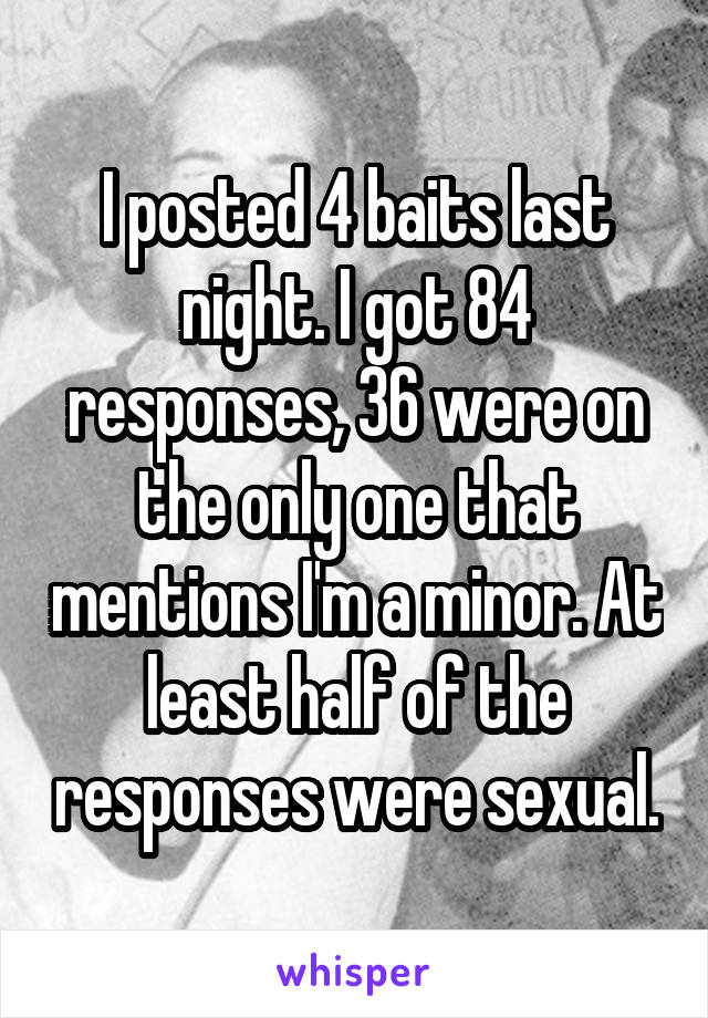 I posted 4 baits last night. I got 84 responses, 36 were on the only one that mentions I'm a minor. At least half of the responses were sexual.