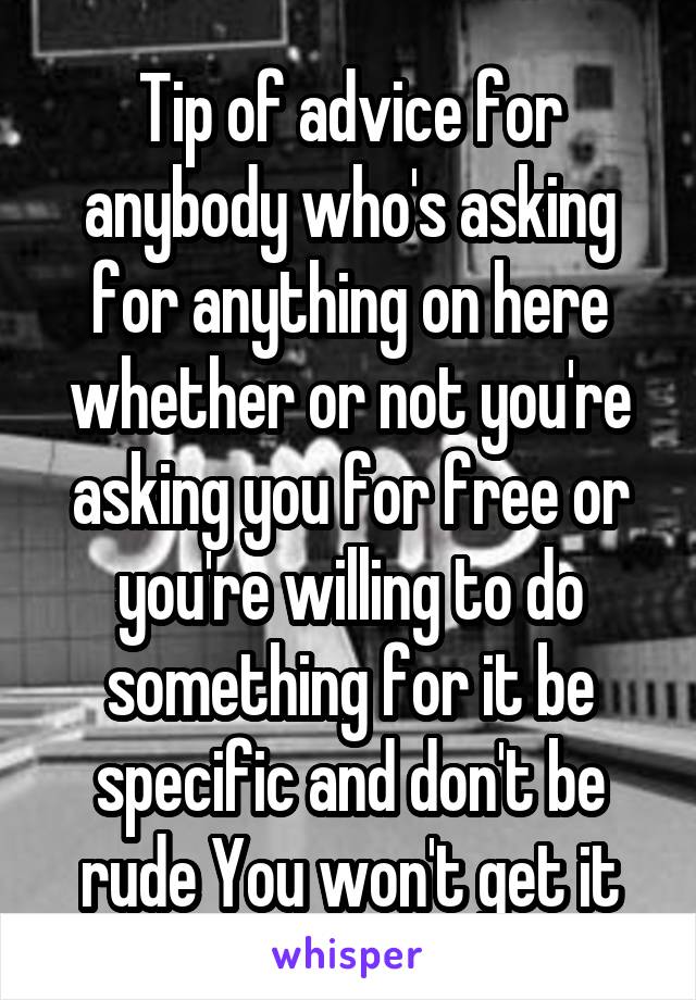 Tip of advice for anybody who's asking for anything on here whether or not you're asking you for free or you're willing to do something for it be specific and don't be rude You won't get it