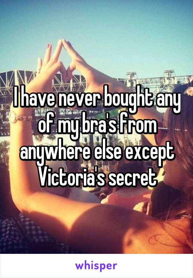 I have never bought any of my bra's from anywhere else except Victoria's secret