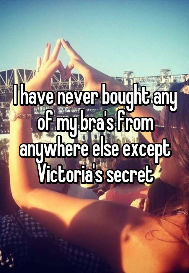 I have never bought any of my bra's from anywhere else except Victoria's secret