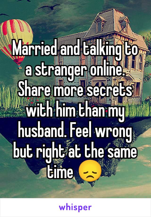 Married and talking to a stranger online. Share more secrets with him than my husband. Feel wrong but right at the same time 😞