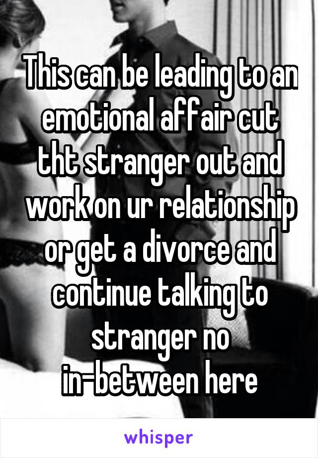 This can be leading to an emotional affair cut tht stranger out and work on ur relationship or get a divorce and continue talking to stranger no in-between here