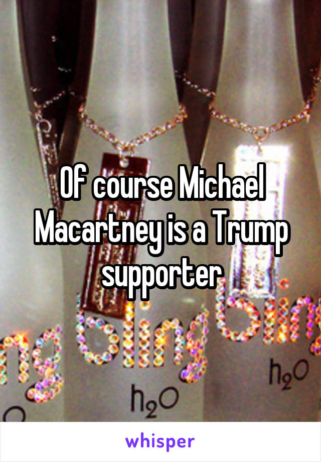 Of course Michael Macartney is a Trump supporter
