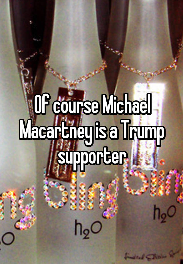 Of course Michael Macartney is a Trump supporter