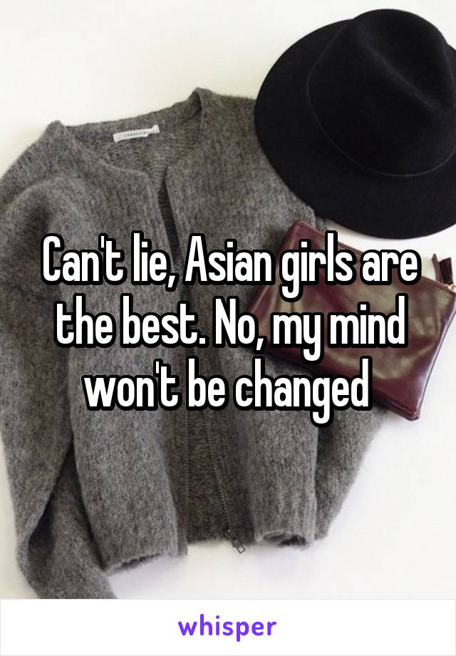 Can't lie, Asian girls are the best. No, my mind won't be changed 