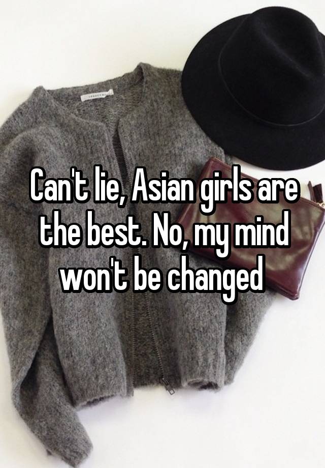 Can't lie, Asian girls are the best. No, my mind won't be changed 