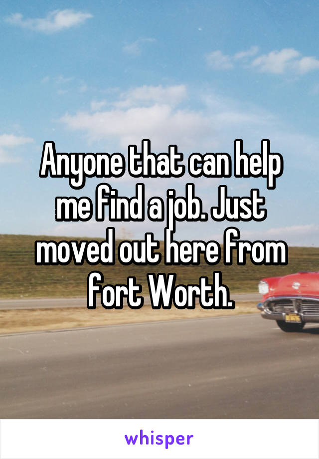 Anyone that can help me find a job. Just moved out here from fort Worth.