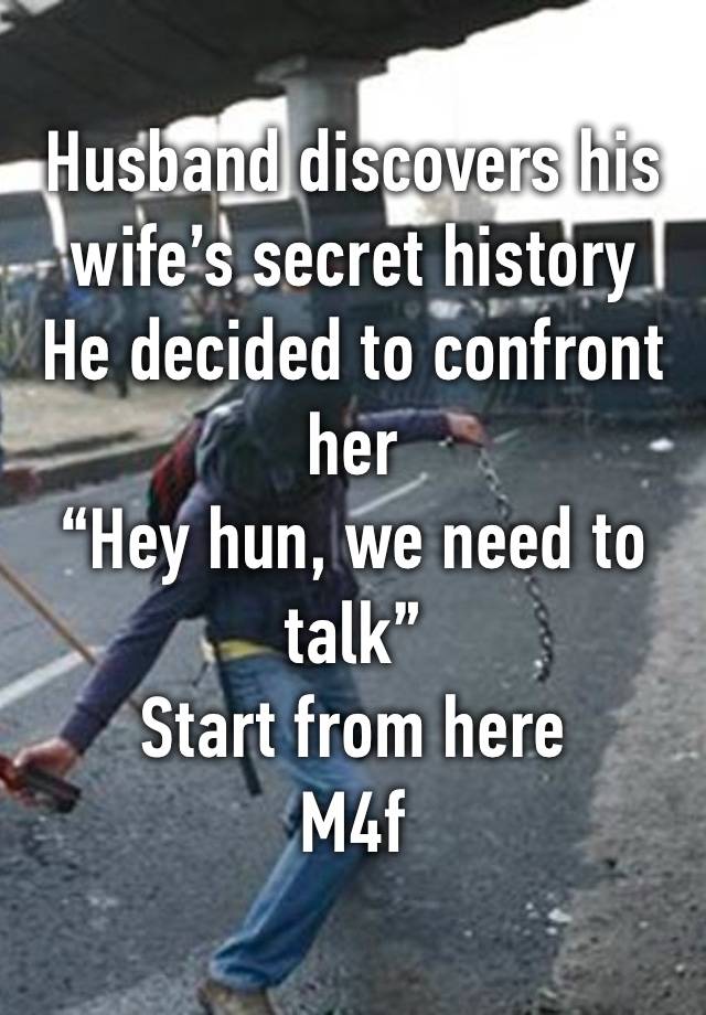 Husband discovers his wife’s secret history
He decided to confront her
“Hey hun, we need to talk”
Start from here
M4f