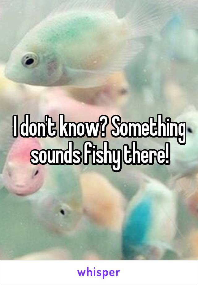 I don't know? Something sounds fishy there!