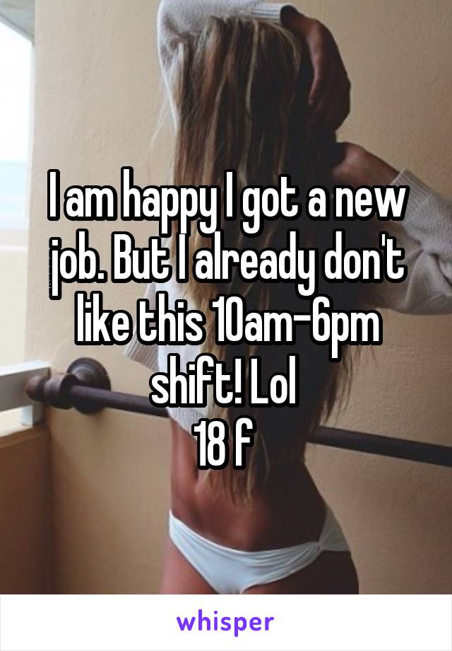 I am happy I got a new job. But I already don't like this 10am-6pm shift! Lol 
18 f 