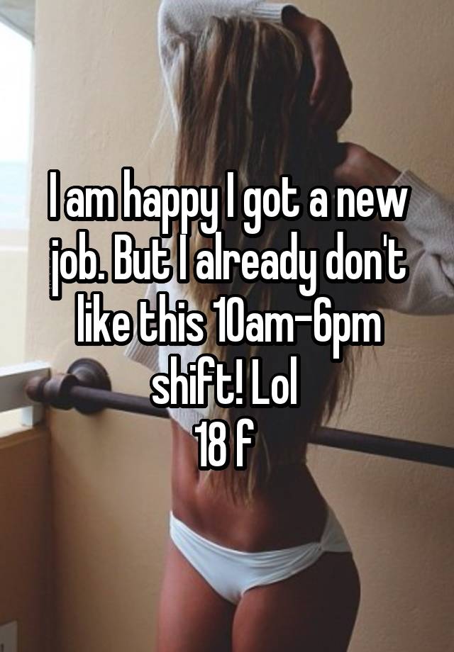 I am happy I got a new job. But I already don't like this 10am-6pm shift! Lol 
18 f 