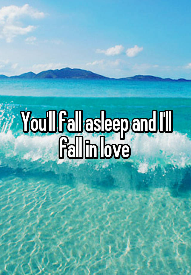 You'll fall asleep and I'll fall in love 