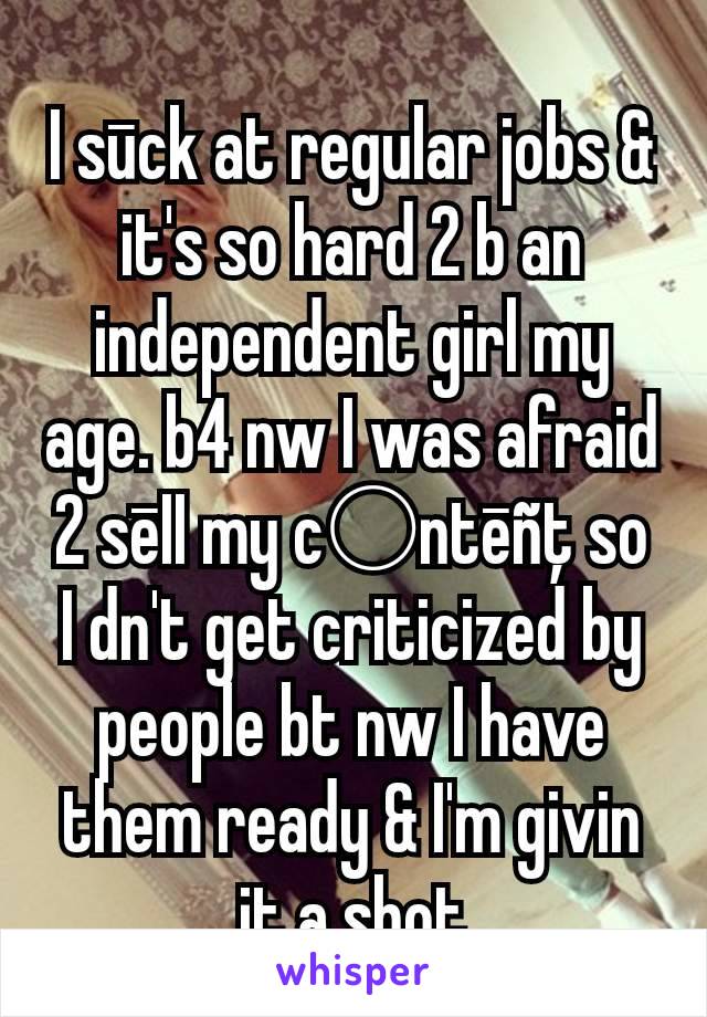 I sūck at regular jobs & it's so hard 2 b an independent girl my age. b4 nw I was afraid 2 sēII my c○ntēñţ so I dn't get criticized by people bt nw I have them ready & I'm givin it a shot