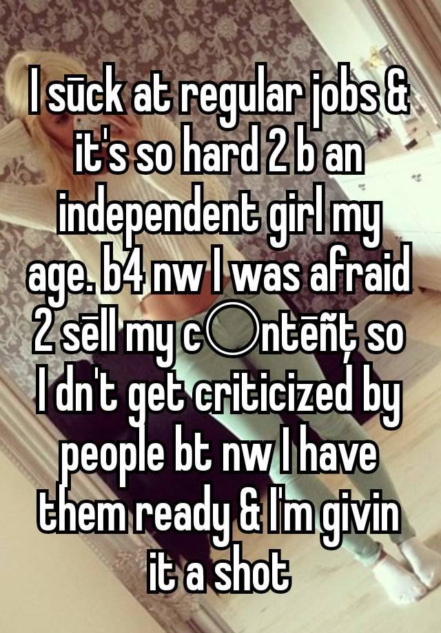 I sūck at regular jobs & it's so hard 2 b an independent girl my age. b4 nw I was afraid 2 sēII my c○ntēñţ so I dn't get criticized by people bt nw I have them ready & I'm givin it a shot