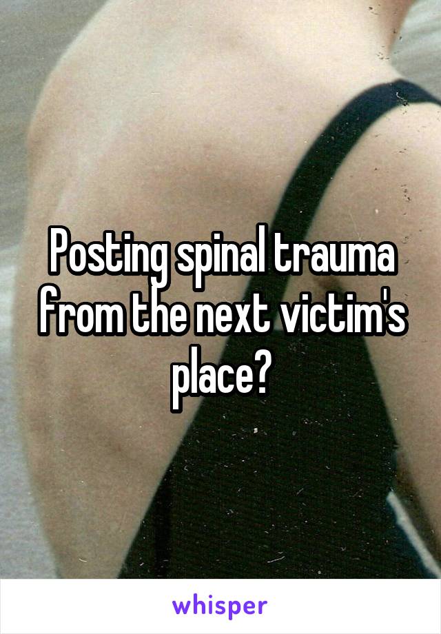 Posting spinal trauma from the next victim's place?