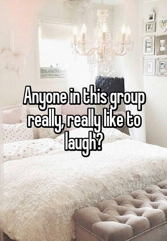 Anyone in this group really, really like to laugh?