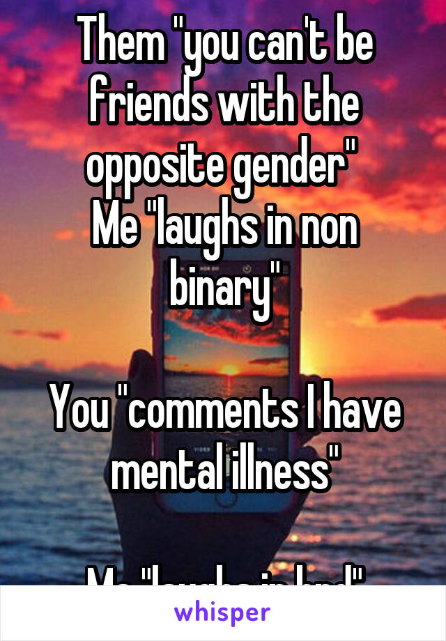 Them "you can't be friends with the opposite gender" 
Me "laughs in non binary"

You "comments I have mental illness"

Me "laughs in bpd"