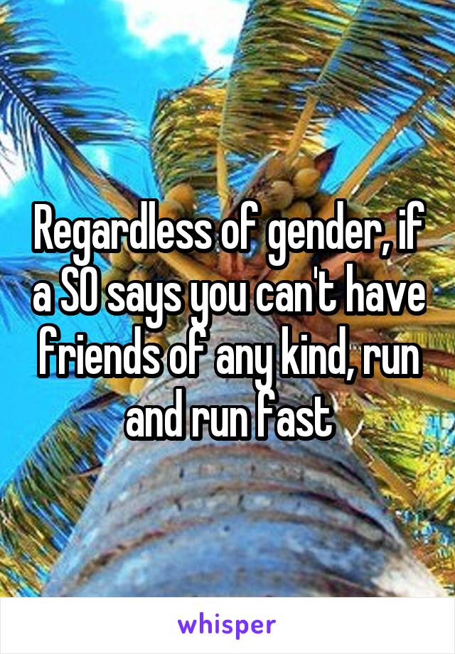 Regardless of gender, if a SO says you can't have friends of any kind, run and run fast