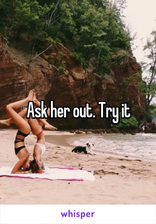 Ask her out. Try it