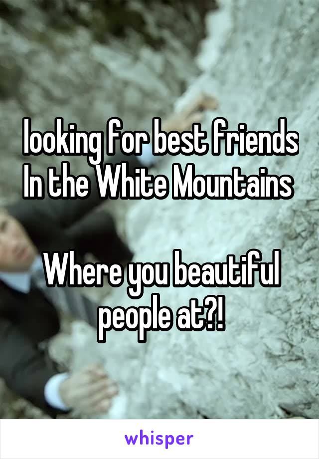 looking for best friends In the White Mountains 

Where you beautiful people at?!