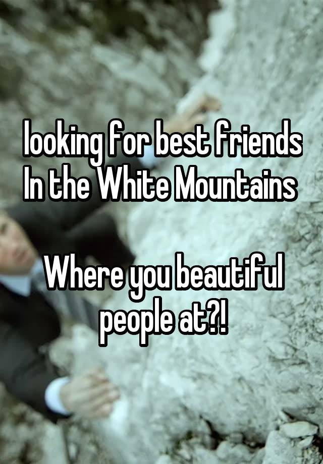 looking for best friends In the White Mountains 

Where you beautiful people at?!