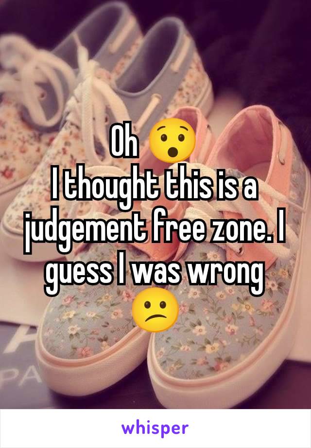 Oh 😯
I thought this is a judgement free zone. I guess I was wrong 😕