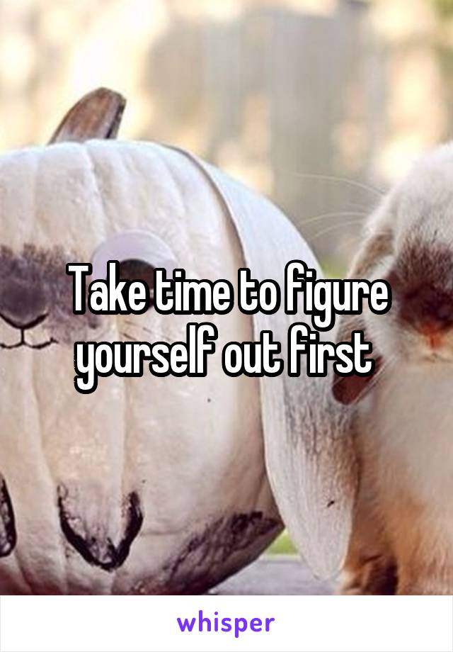 Take time to figure yourself out first 