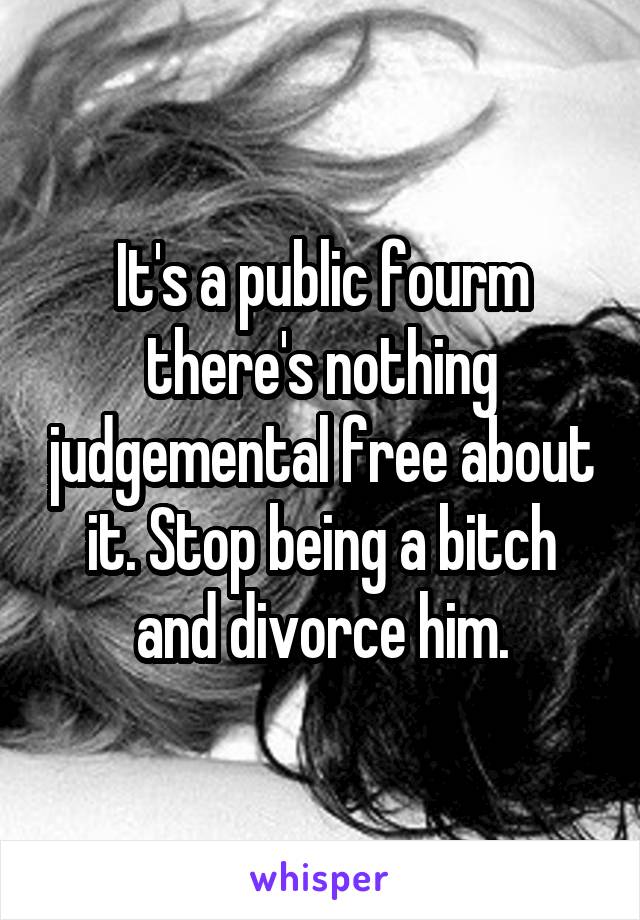 It's a public fourm there's nothing judgemental free about it. Stop being a bitch and divorce him.